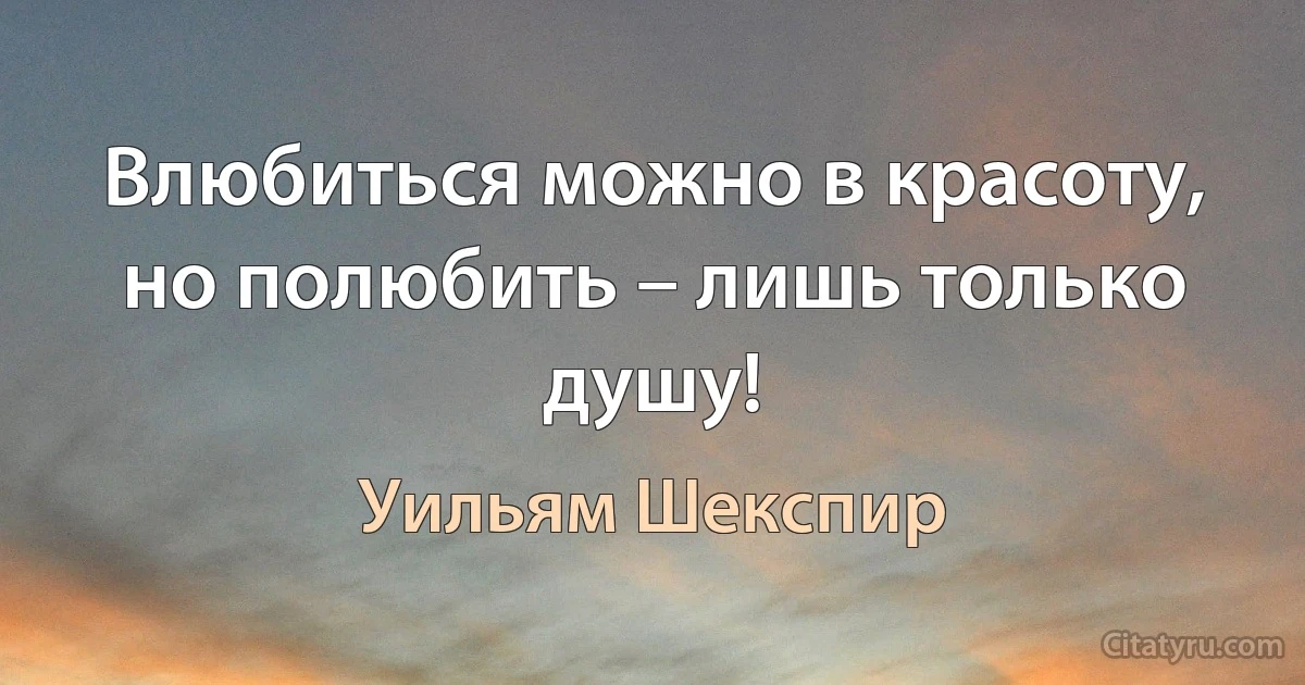 Влюбиться можно в красоту, но полюбить – лишь только душу! (Уильям Шекспир)