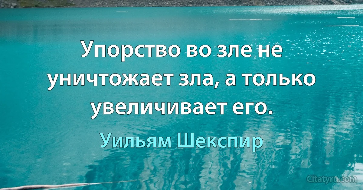 Упорство во зле не уничтожает зла, а только увеличивает его. (Уильям Шекспир)