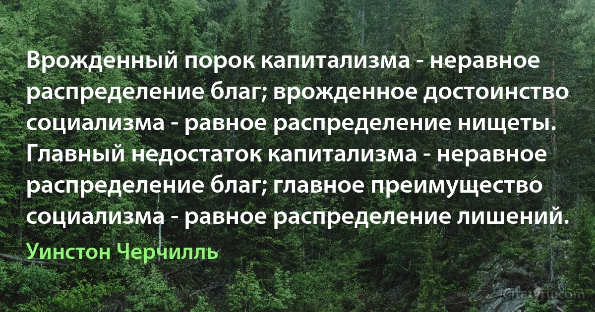 Врожденный порок капитализма - неравное распределение благ; врожденное достоинство социализма - равное распределение нищеты.
Главный недостаток капитализма - неравное распределение благ; главное преимущество социализма - равное распределение лишений. (Уинстон Черчилль)