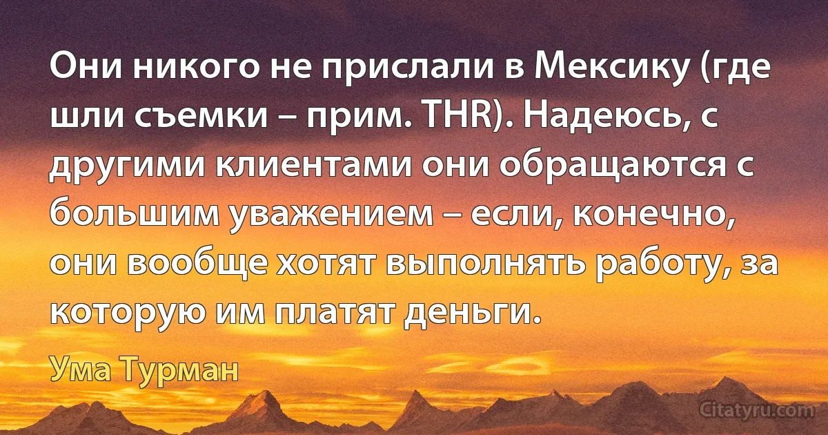 Они никого не прислали в Мексику (где шли съемки – прим. THR). Надеюсь, с другими клиентами они обращаются с большим уважением – если, конечно, они вообще хотят выполнять работу, за которую им платят деньги. (Ума Турман)