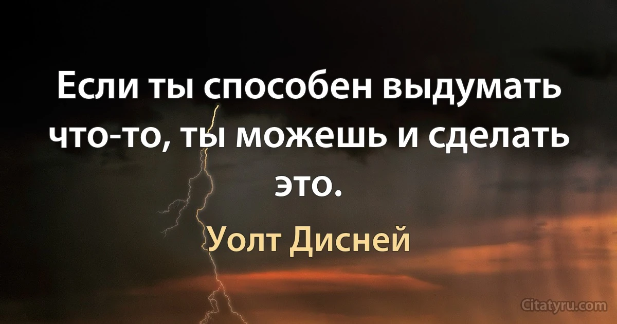 Если ты способен выдумать что-то, ты можешь и сделать это. (Уолт Дисней)