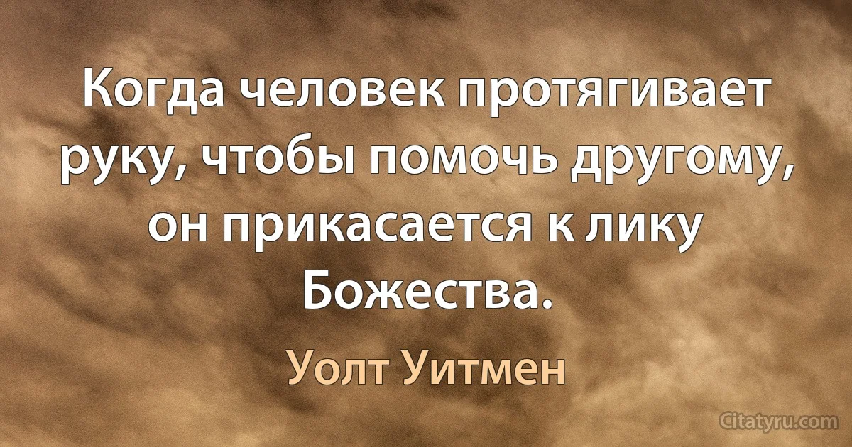 Когда человек протягивает руку, чтобы помочь другому, он прикасается к лику Божества. (Уолт Уитмен)