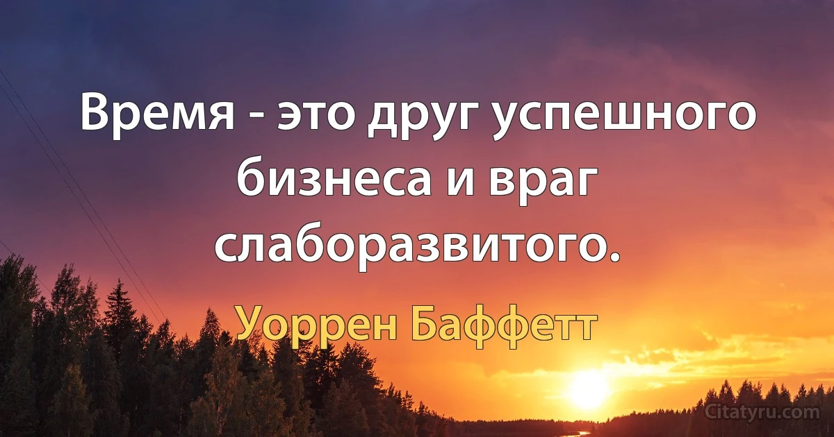 Время - это друг успешного бизнеса и враг слаборазвитого. (Уоррен Баффетт)