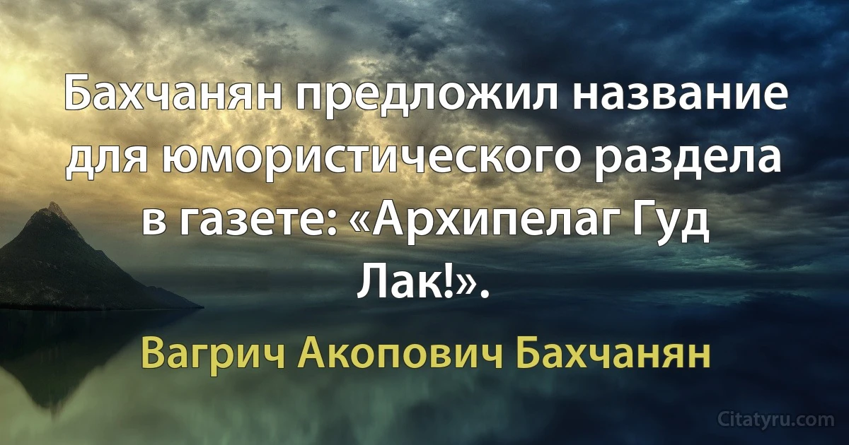 Бахчанян предложил название для юмористического раздела в газете: «Архипелаг Гуд Лак!». (Вагрич Акопович Бахчанян)