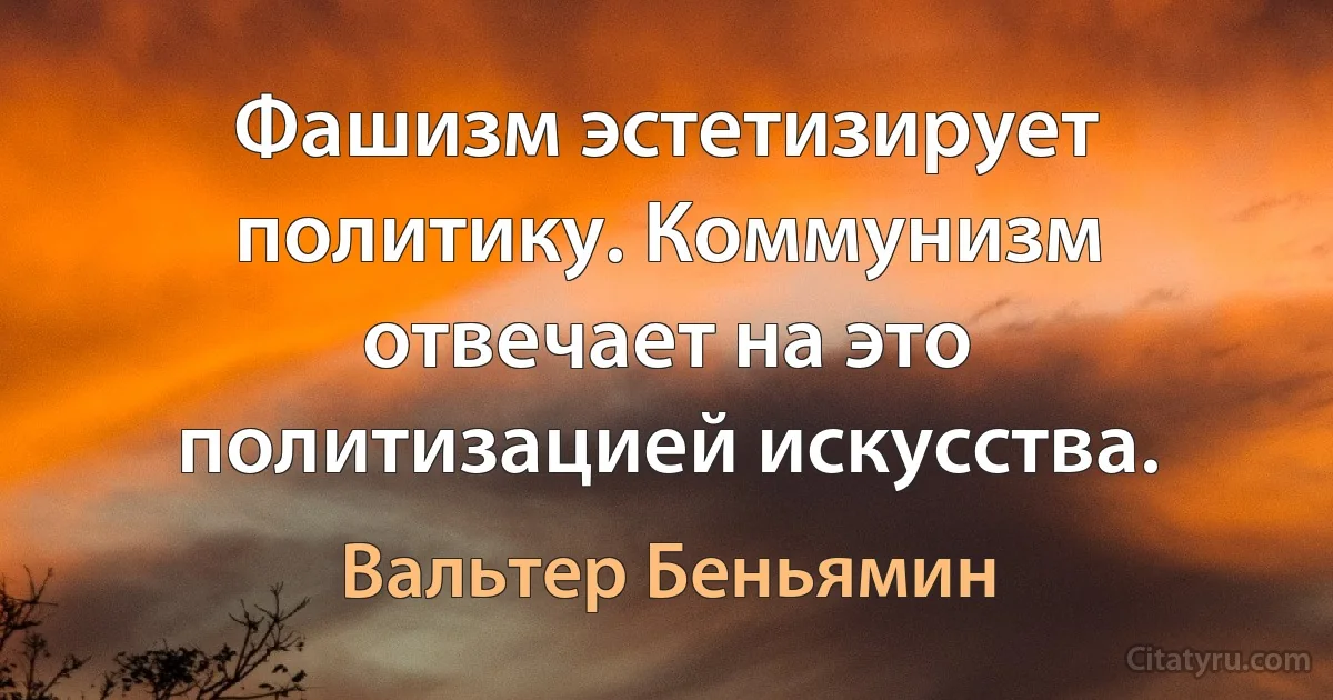 Фашизм эстетизирует политику. Коммунизм отвечает на это политизацией искусства. (Вальтер Беньямин)