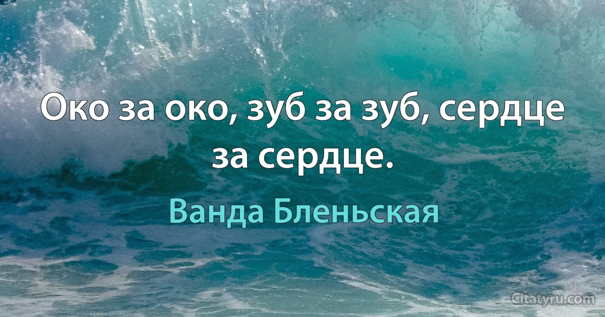 Око за око, зуб за зуб, сердце за сердце. (Ванда Бленьская)