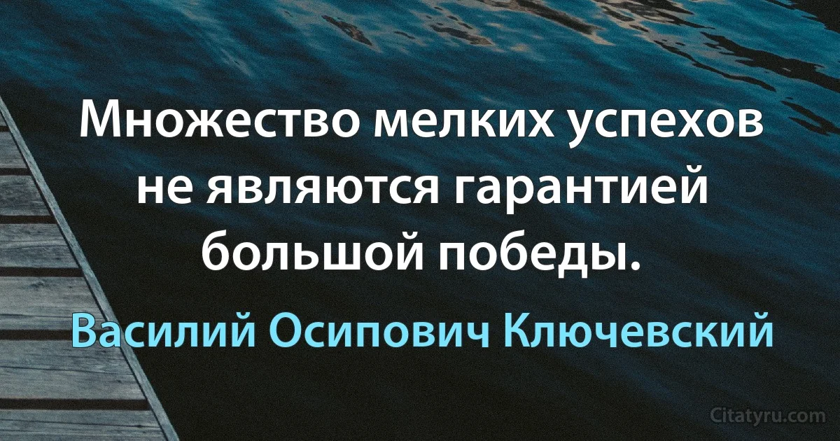 Множество мелких успехов не являются гарантией большой победы. (Василий Осипович Ключевский)