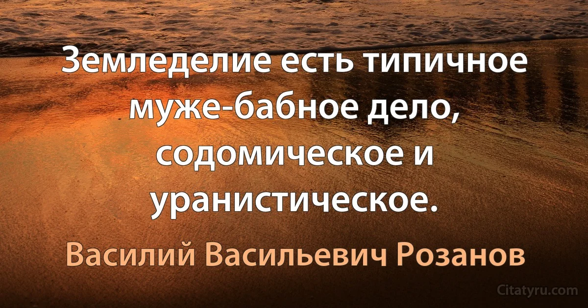 Земледелие есть типичное муже-бабное дело, содомическое и уранистическое. (Василий Васильевич Розанов)