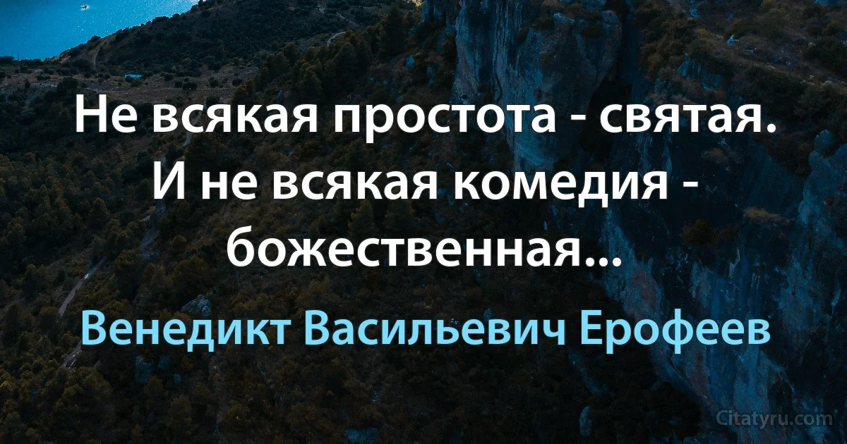 Не всякая простота - святая. И не всякая комедия - божественная... (Венедикт Васильевич Ерофеев)