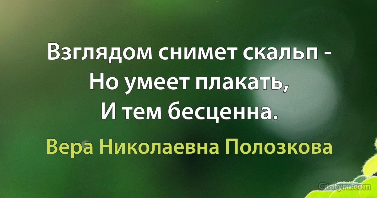 Взглядом снимет скальп -
Но умеет плакать,
И тем бесценна. (Вера Николаевна Полозкова)