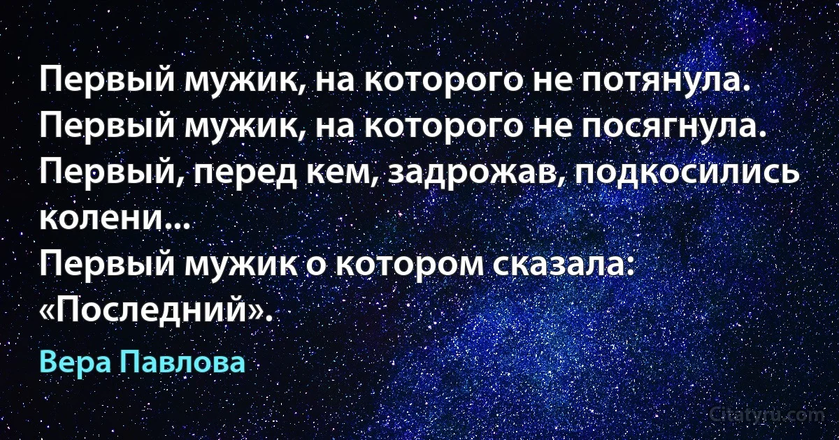 Первый мужик, на которого не потянула.
Первый мужик, на которого не посягнула.
Первый, перед кем, задрожав, подкосились колени...
Первый мужик о котором сказала: «Последний». (Вера Павлова)