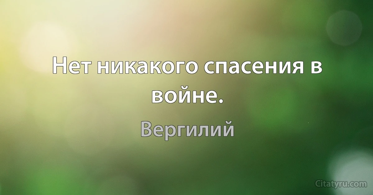 Нет никакого спасения в войне. (Вергилий)