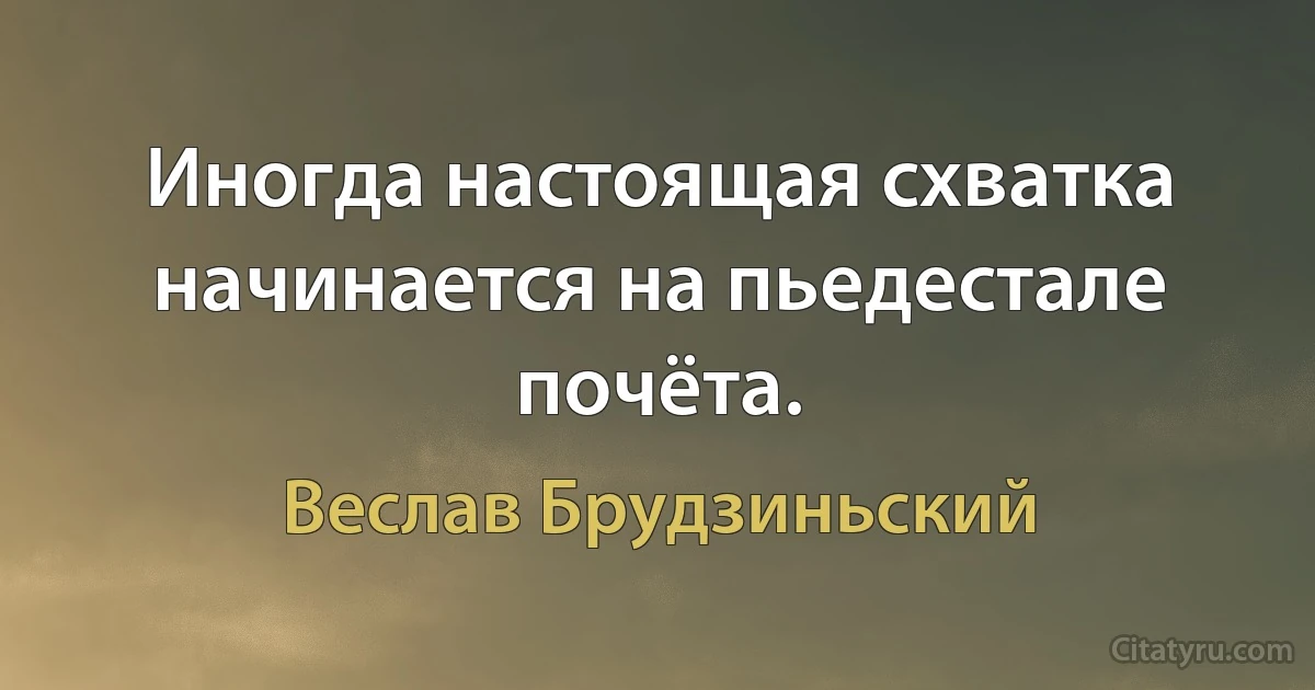 Иногда настоящая схватка начинается на пьедестале почёта. (Веслав Брудзиньский)