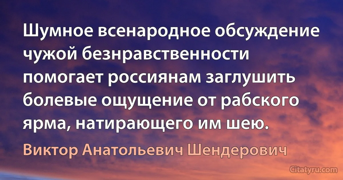 Шумное всенародное обсуждение чужой безнравственности помогает россиянам заглушить болевые ощущение от рабского ярма, натирающего им шею. (Виктор Анатольевич Шендерович)