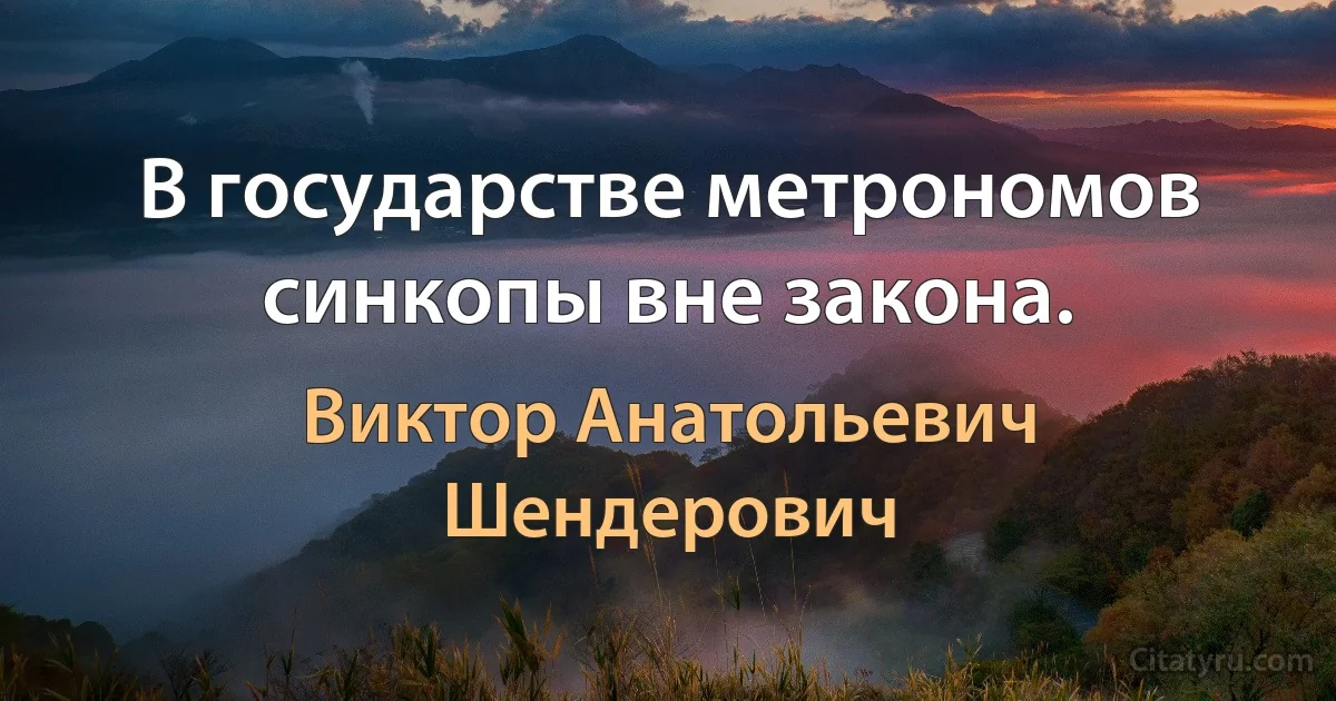 В государстве метрономов синкопы вне закона. (Виктор Анатольевич Шендерович)