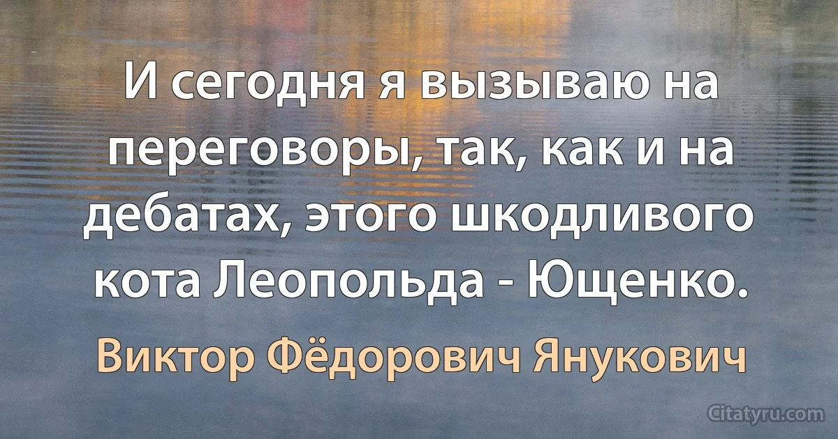 И сегодня я вызываю на переговоры, так, как и на дебатах, этого шкодливого кота Леопольда - Ющенко. (Виктор Фёдорович Янукович)