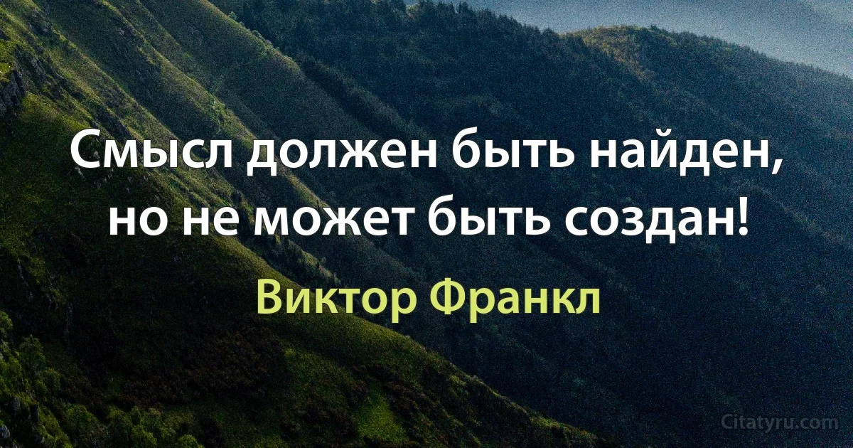 Смысл должен быть найден, но не может быть создан! (Виктор Франкл)