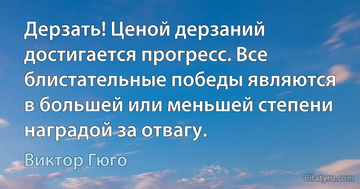 Дерзать! Ценой дерзаний достигается прогресс. Все блистательные победы являются в большей или меньшей степени наградой за отвагу. (Виктор Гюго)