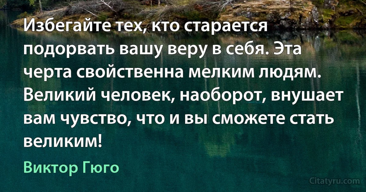 Избегайте тех, кто старается подорвать вашу веру в себя. Эта черта свойственна мелким людям. Великий человек, наоборот, внушает вам чувство, что и вы сможете стать великим! (Виктор Гюго)