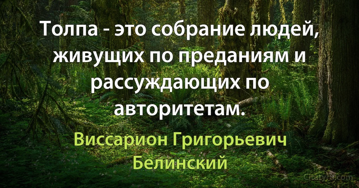 Толпа - это собрание людей, живущих по преданиям и рассуждающих по авторитетам. (Виссарион Григорьевич Белинский)