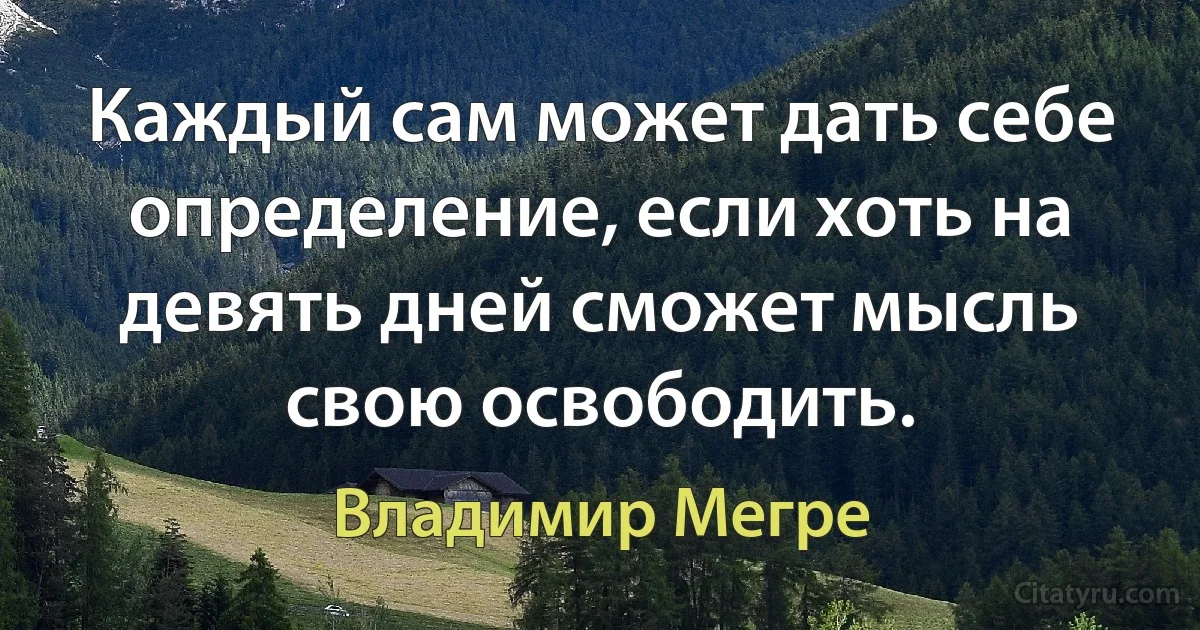 Каждый сам может дать себе определение, если хоть на девять дней сможет мысль свою освободить. (Владимир Мегре)