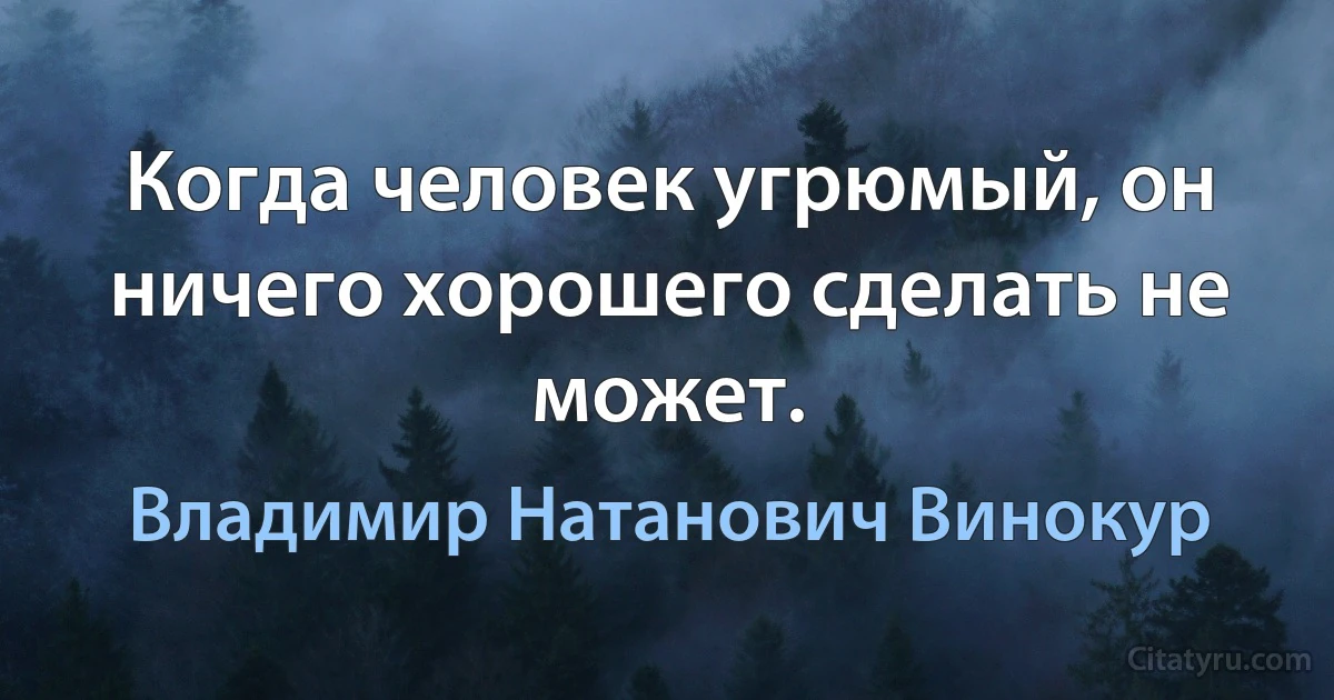 Когда человек угрюмый, он ничего хорошего сделать не может. (Владимир Натанович Винокур)