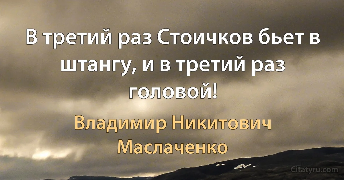 В третий раз Стоичков бьет в штангу, и в третий раз головой! (Владимир Никитович Маслаченко)