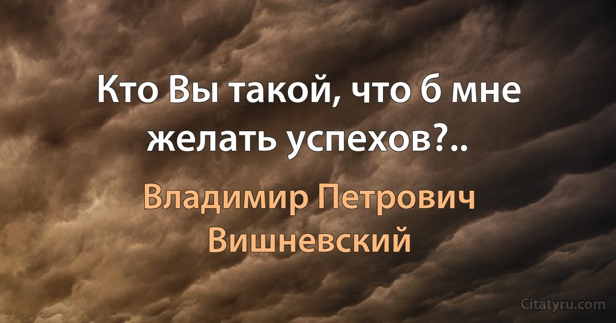 Кто Вы такой, что б мне желать успехов?.. (Владимир Петрович Вишневский)