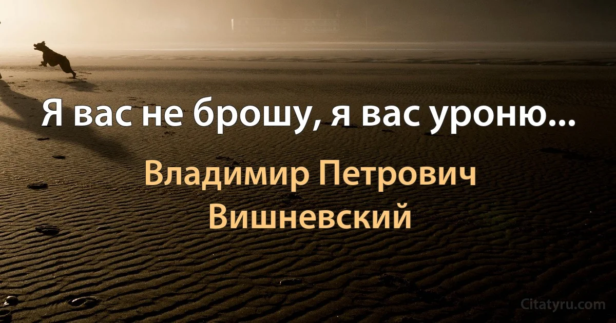 Я вас не брошу, я вас уроню... (Владимир Петрович Вишневский)