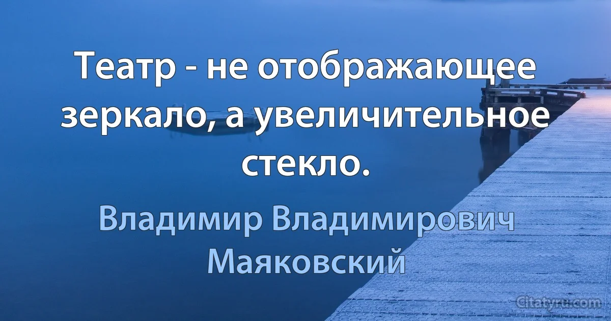 Театр - не отображающее зеркало, а увеличительное стекло. (Владимир Владимирович Маяковский)