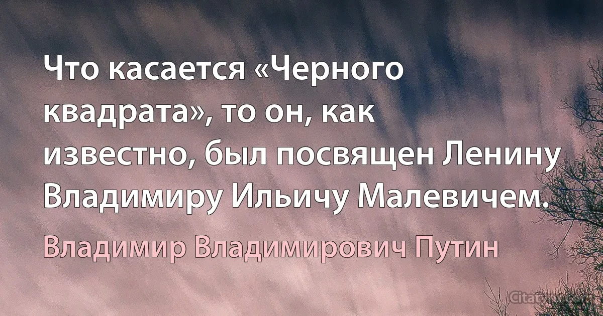 Что касается «Черного квадрата», то он, как известно, был посвящен Ленину Владимиру Ильичу Малевичем. (Владимир Владимирович Путин)