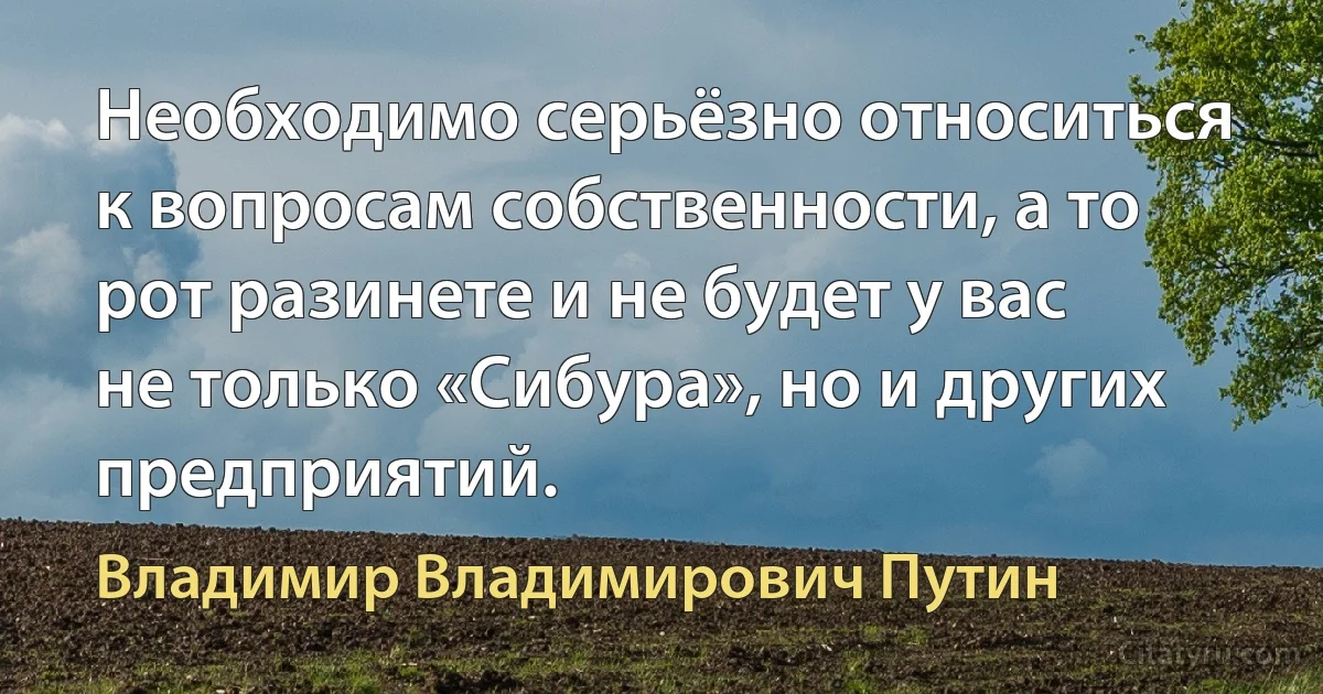 Необходимо серьёзно относиться к вопросам собственности, а то рот разинете и не будет у вас не только «Сибура», но и других предприятий. (Владимир Владимирович Путин)