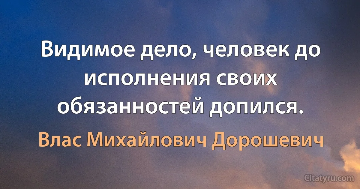 Видимое дело, человек до исполнения своих обязанностей допился. (Влас Михайлович Дорошевич)