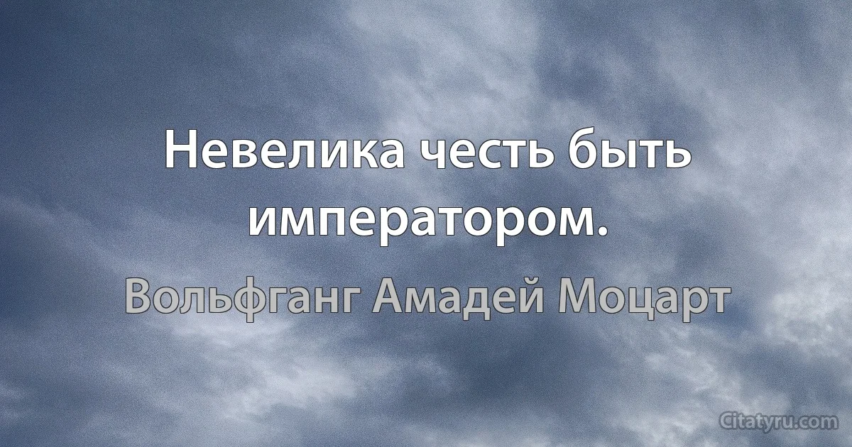 Невелика честь быть императором. (Вольфганг Амадей Моцарт)