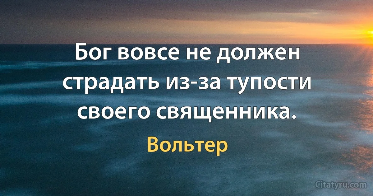 Бог вовсе не должен страдать из-за тупости своего священника. (Вольтер)