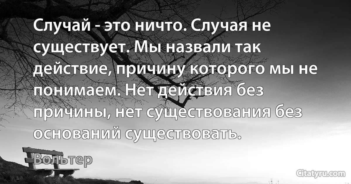 Случай - это ничто. Случая не существует. Мы назвали так действие, причину которого мы не понимаем. Нет действия без причины, нет существования без оснований существовать. (Вольтер)