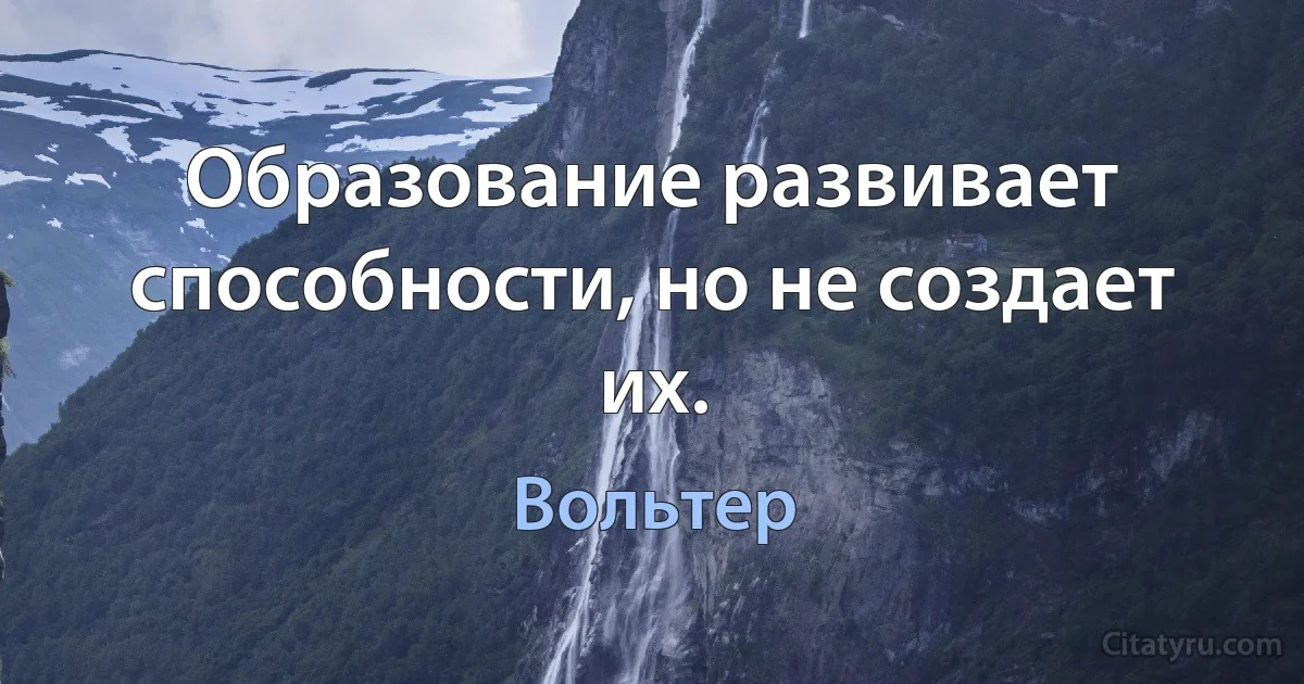 Образование развивает способности, но не создает их. (Вольтер)