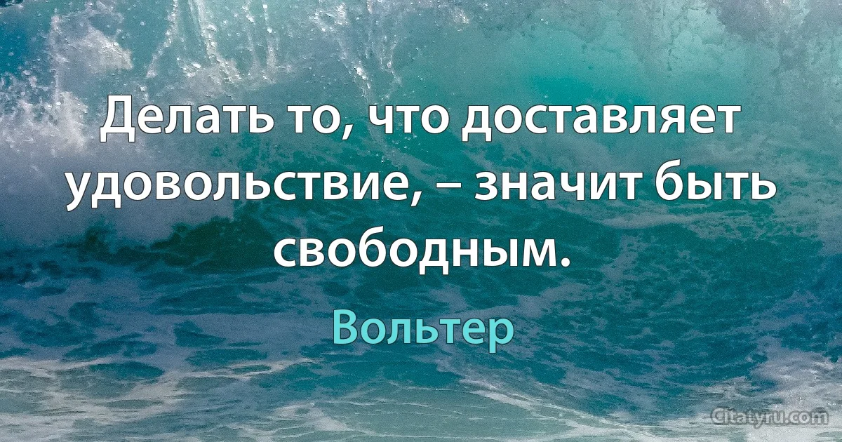 Делать то, что доставляет удовольствие, – значит быть свободным. (Вольтер)