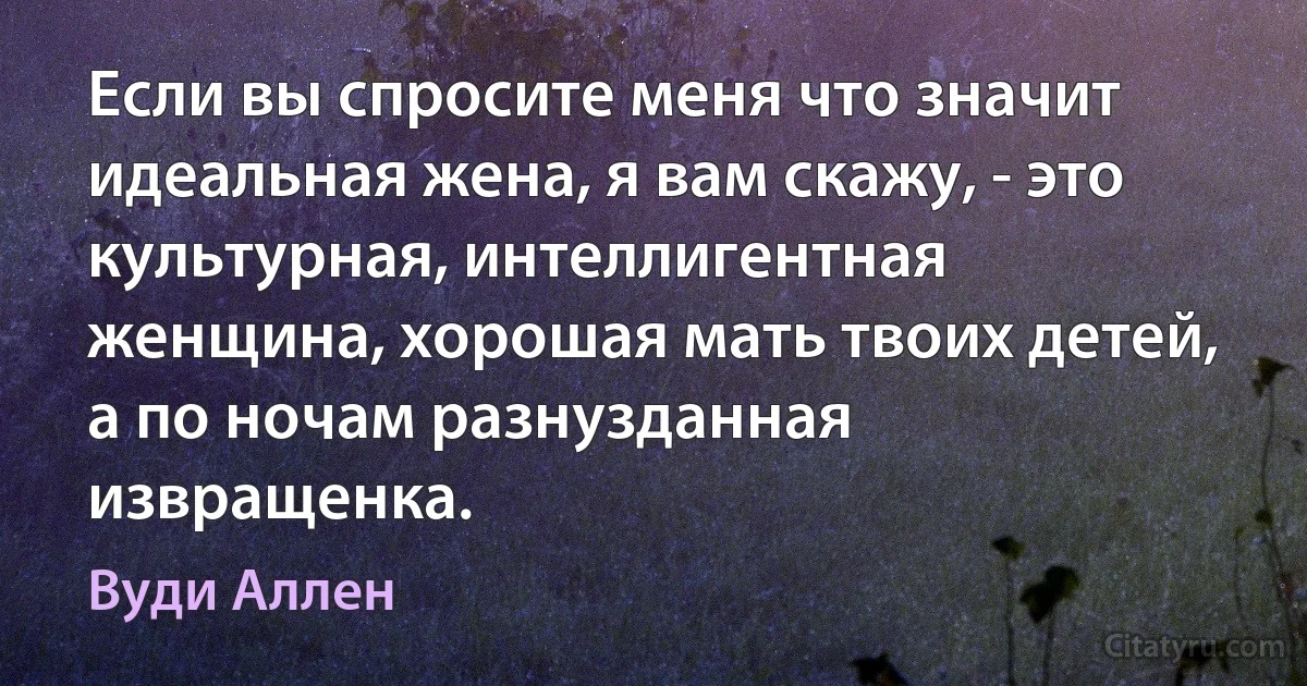 Если вы спросите меня что значит идеальная жена, я вам скажу, - это культурная, интеллигентная женщина, хорошая мать твоих детей, а по ночам разнузданная извращенка. (Вуди Аллен)