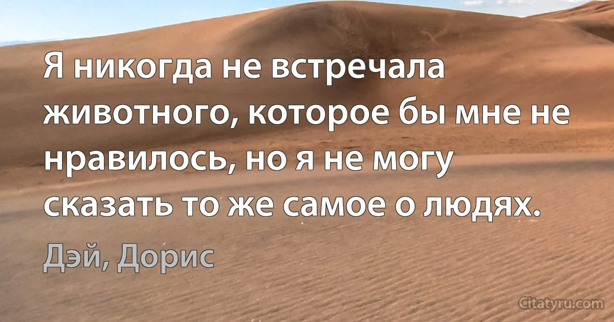 Я никогда не встречала животного, которое бы мне не нравилось, но я не могу сказать то же самое о людях. (Дэй, Дорис)