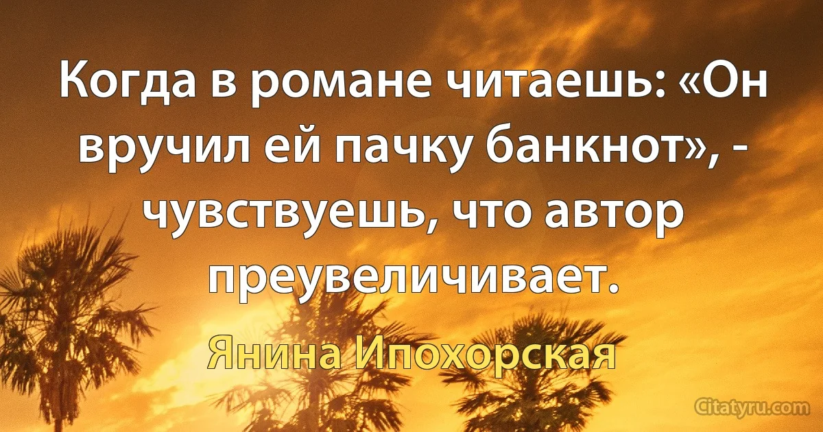 Когда в романе читаешь: «Он вручил ей пачку банкнот», - чувствуешь, что автор преувеличивает. (Янина Ипохорская)