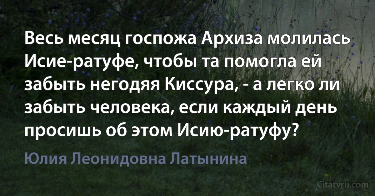 Весь месяц госпожа Архиза молилась Исие-ратуфе, чтобы та помогла ей забыть негодяя Киссура, - а легко ли забыть человека, если каждый день просишь об этом Исию-ратуфу? (Юлия Леонидовна Латынина)