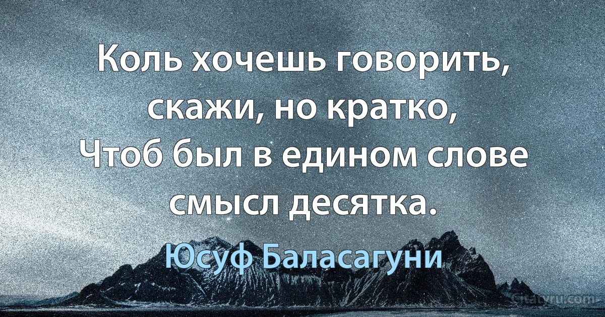 Коль хочешь говорить, скажи, но кратко,
Чтоб был в едином слове смысл десятка. (Юсуф Баласагуни)