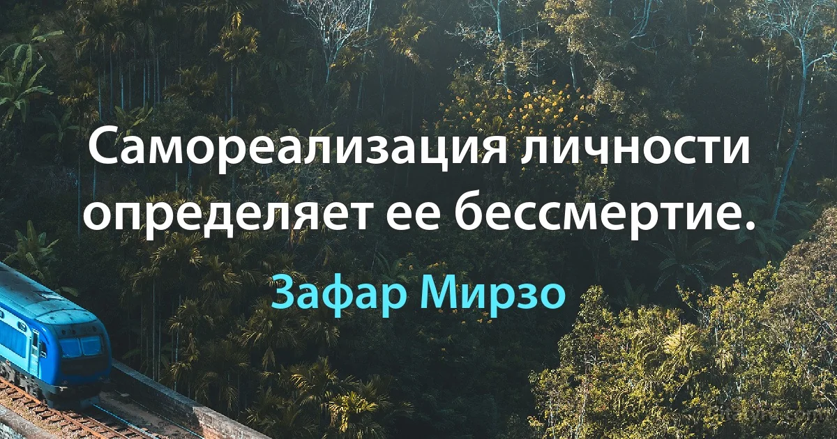 Самореализация личности определяет ее бессмертие. (Зафар Мирзо)