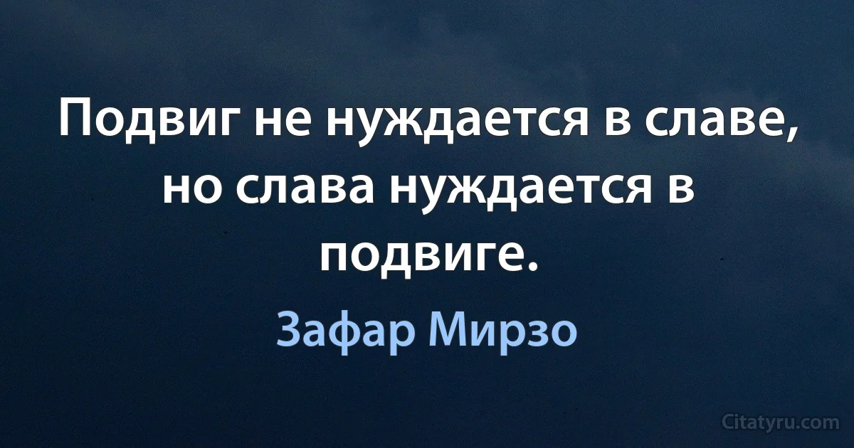 Подвиг не нуждается в славе, но слава нуждается в подвиге. (Зафар Мирзо)