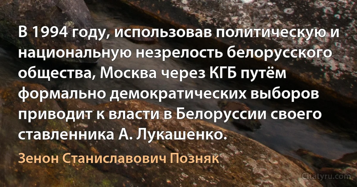 В 1994 году, использовав политическую и национальную незрелость белорусского общества, Москва через КГБ путём формально демократических выборов приводит к власти в Белоруссии своего ставленника А. Лукашенко. (Зенон Станиславович Позняк)