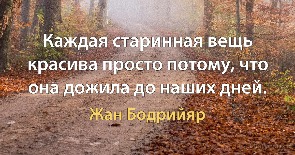 Каждая старинная вещь красива просто потому, что она дожила до наших дней. (Жан Бодрийяр)