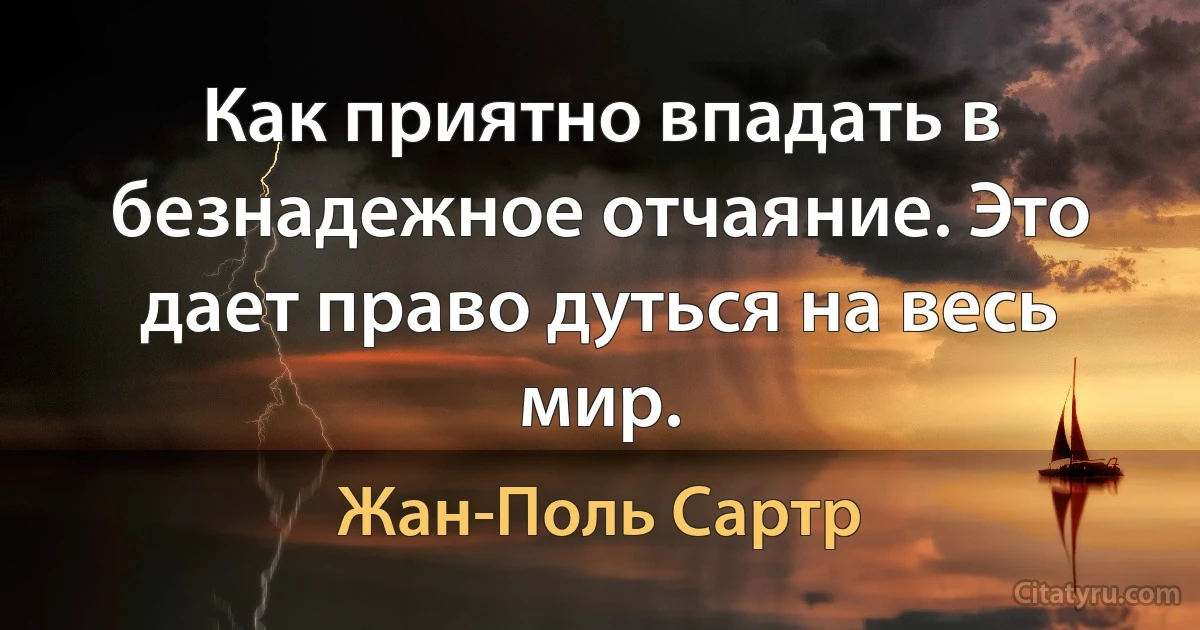 Как приятно впадать в безнадежное отчаяние. Это дает право дуться на весь мир. (Жан-Поль Сартр)