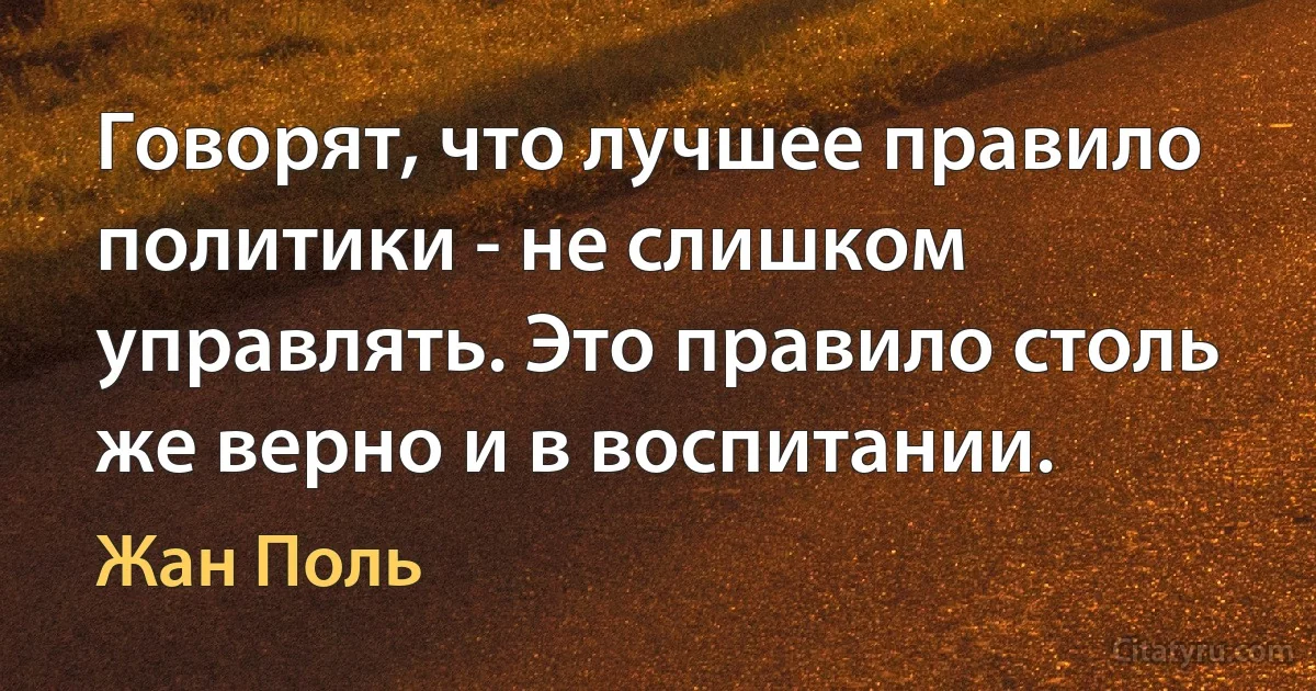 Говорят, что лучшее правило политики - не слишком управлять. Это правило столь же верно и в воспитании. (Жан Поль)