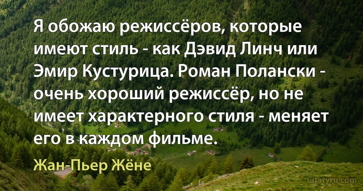 Я обожаю режиссёров, которые имеют стиль - как Дэвид Линч или Эмир Кустурица. Роман Полански - очень хороший режиссёр, но не имеет характерного стиля - меняет его в каждом фильме. (Жан-Пьер Жёне)